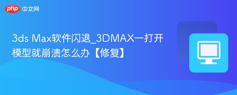 3dsMax闪退怎么解决？模型打开就崩溃修复方法