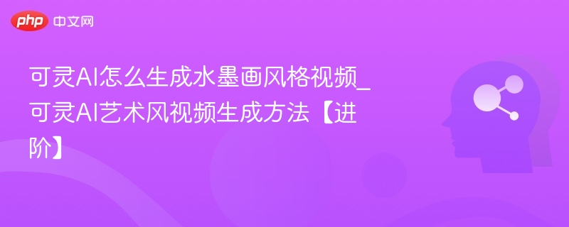 可灵AI怎么生成水墨画风格视频_可灵AI艺术风视频生成方法【进阶】