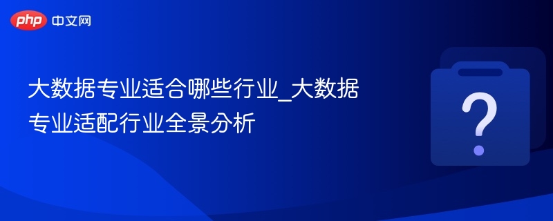 大数据专业适合哪些行业？全面解析适配领域