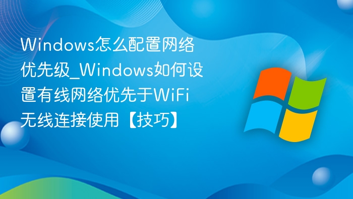 Windows怎么配置网络优先级_Windows如何设置有线网络优先于WiFi无线连接使用【技巧】