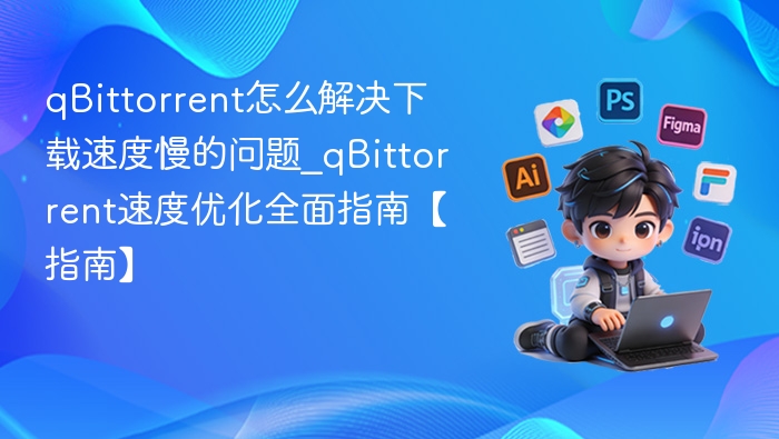 qBittorrent下载慢怎么解决？优化技巧全解析