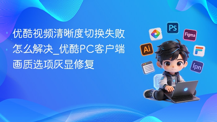 优酷视频清晰度切换失败怎么解决_优酷PC客户端画质选项灰显修复
