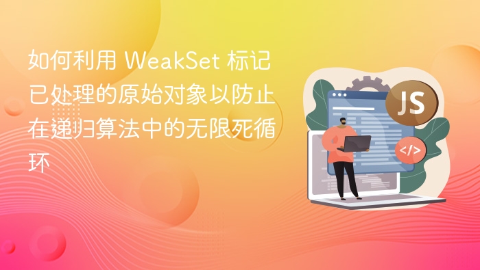 如何利用 WeakSet 标记已处理的原始对象以防止在递归算法中的无限死循环