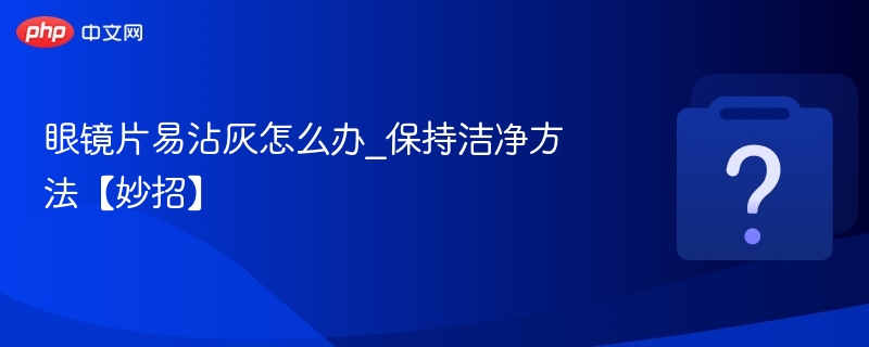 防灰眼镜片技巧，轻松保持清晰干净