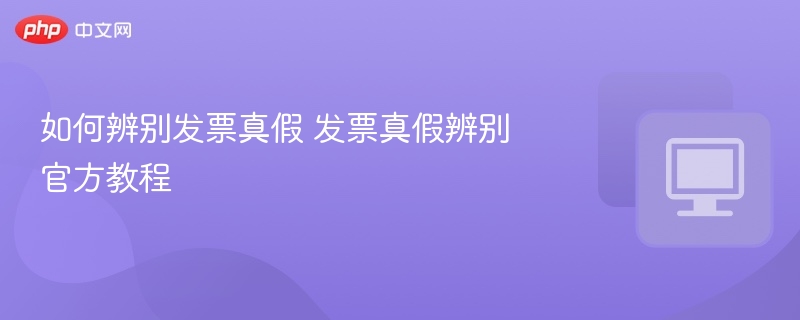 如何辨别发票真假 发票真假辨别官方教程