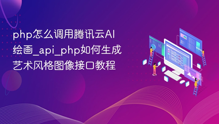 php怎么调用腾讯云AI绘画_api_php如何生成艺术风格图像接口教程