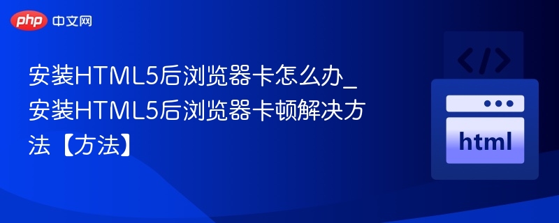 安装HTML5后浏览器卡怎么办_安装HTML5后浏览器卡顿解决方法【方法】