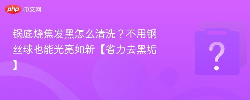 锅底烧焦发黑怎么洗？不用钢丝球也能亮如新