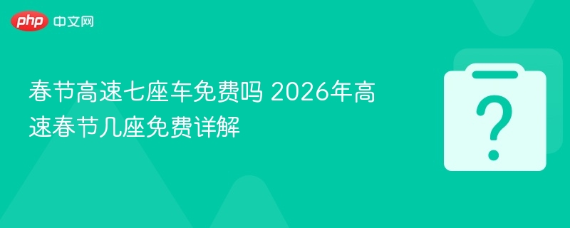 春节高速七座车免费吗 2026年高速春节几座免费详解