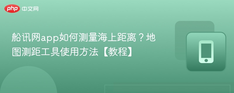 船讯网app如何测量海上距离？地图测距工具使用方法【教程】