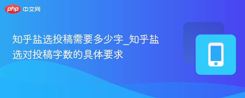 知乎盐选专栏投稿一般要求为**3000字以上**，内容需原创、有深度、有观点，适合长期阅读。部分优质内容可达到**5000字以上**，但核心内容建议控制在**4000字左右**，确保信息完整且阅读体验良好。