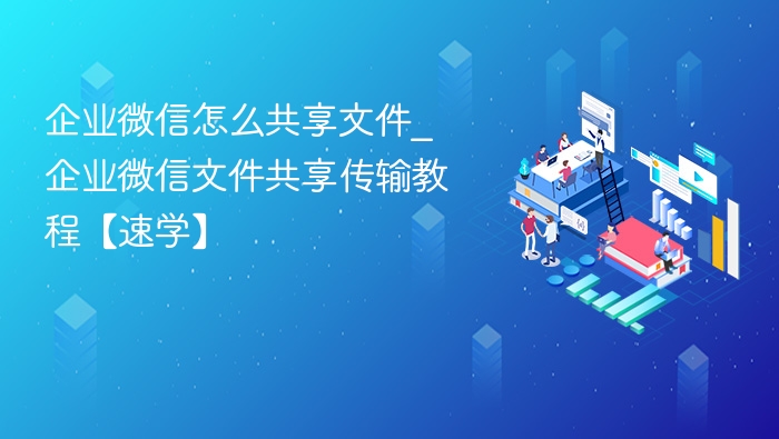 企业微信怎么共享文件_企业微信文件共享传输教程【速学】