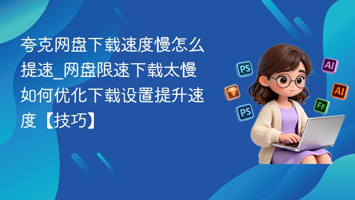 夸克网盘下载慢怎么提速？优化技巧分享