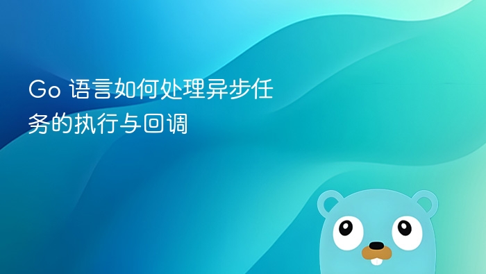 Go 语言如何处理异步任务的执行与回调