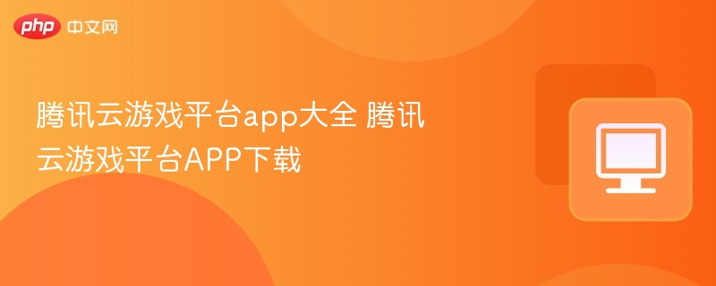 腾讯云游戏平台推荐与下载指南