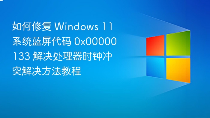 如何修复 Windows 11 系统蓝屏代码 0x00000133 解决处理器时钟冲突解决方法教程