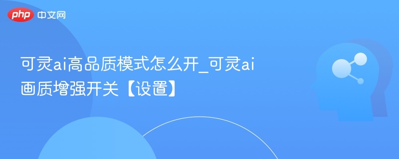可灵ai高品质模式怎么开_可灵ai画质增强开关【设置】