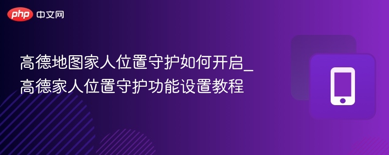 高德地图家人位置守护如何开启_高德家人位置守护功能设置教程