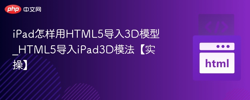 iPad怎样用HTML5导入3D模型_HTML5导入iPad3D模法【实操】