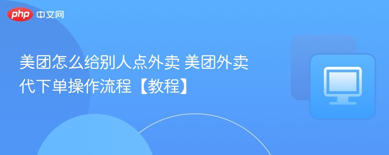 美团代点外卖怎么操作？详细教程分享