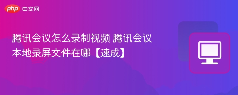 腾讯会议怎么录制视频 腾讯会议本地录屏文件在哪【速成】
