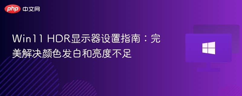 Win11HDR设置技巧：解决颜色发白亮度问题