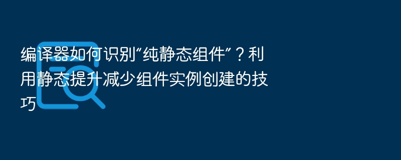 编译器如何识别“纯静态组件”？利用静态提升减少组件实例创建的技巧