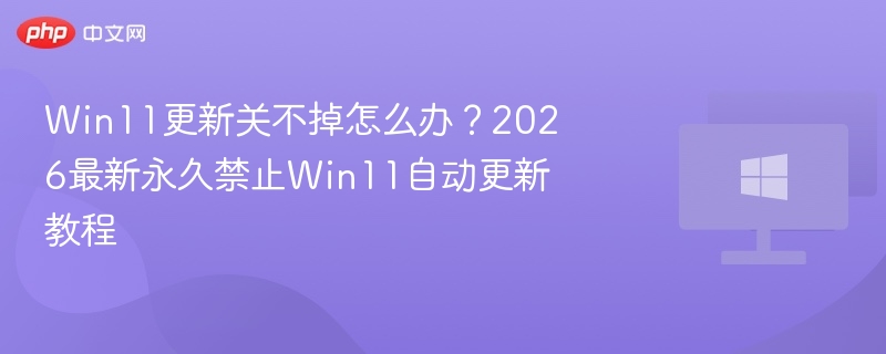 Win11更新关不掉怎么办？2026最新永久禁止Win11自动更新教程