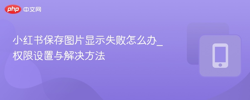 小红书保存图片显示失败怎么办_权限设置与解决方法