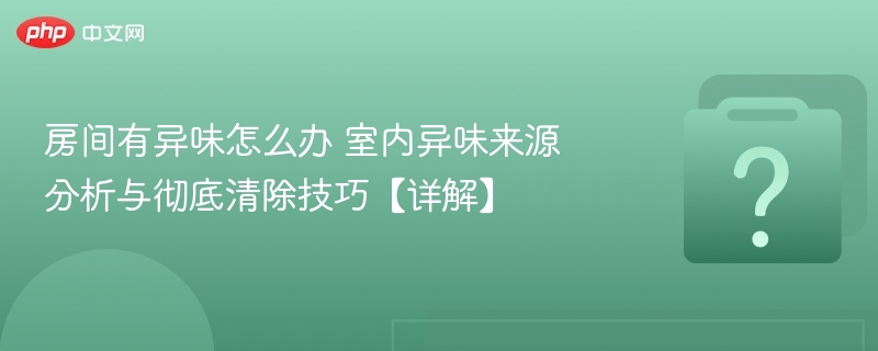 房间有异味怎么办 室内异味来源分析与彻底清除技巧【详解】