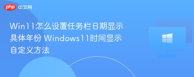 Win11怎么设置任务栏日期显示具体年份 Windows11时间显示自定义方法