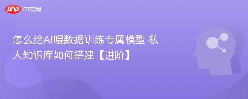 怎么给AI喂数据训练专属模型 私人知识库如何搭建【进阶】