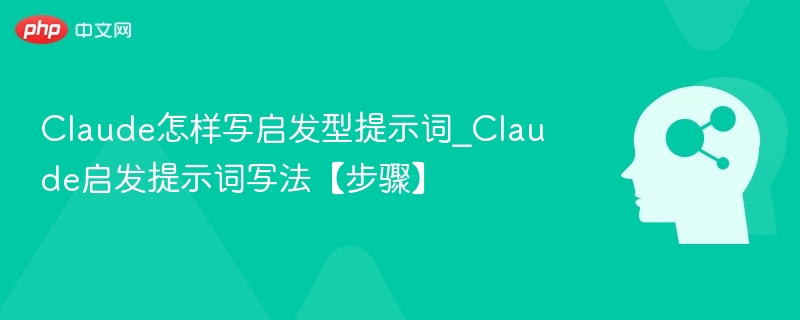 Claude怎样写启发型提示词_Claude启发提示词写法【步骤】