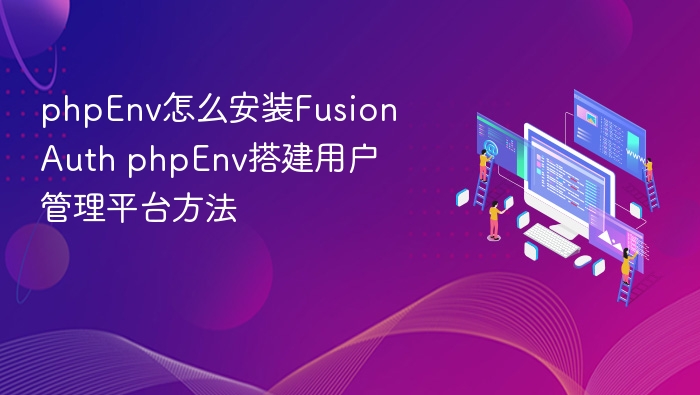 phpEnv安装FusionAuth教程及用户管理搭建方法