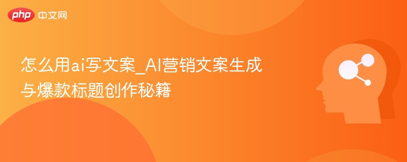 怎么用ai写文案_AI营销文案生成与爆款标题创作秘籍