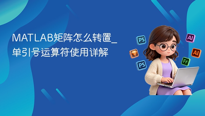 MATLAB矩阵怎么转置_单引号运算符使用详解