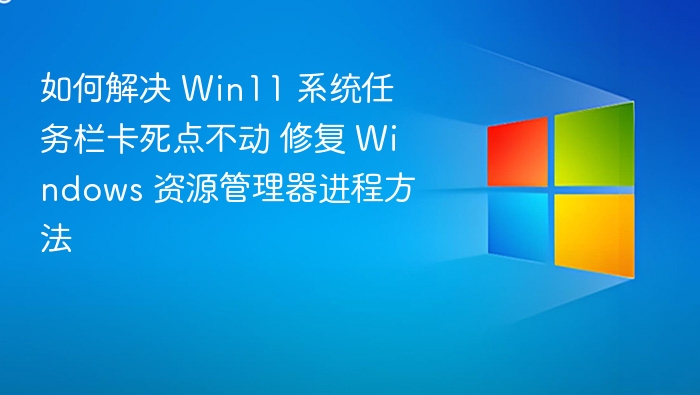 Win11任务栏卡死怎么解决？修复资源管理器方法