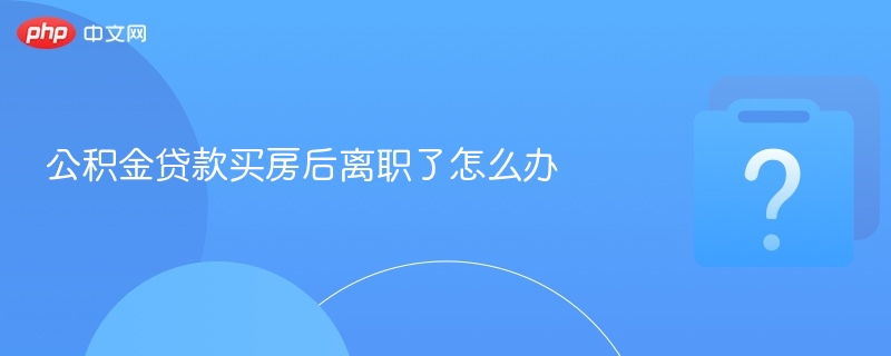 公积金贷款买房后离职了怎么办