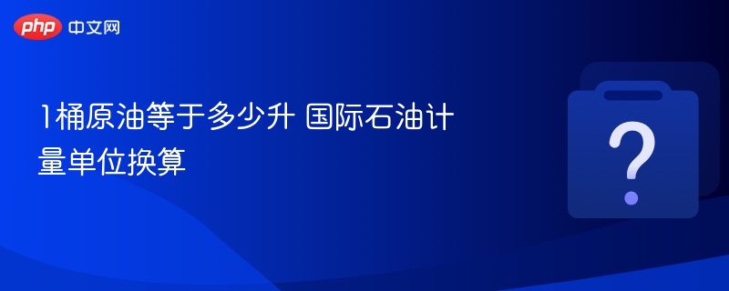 1桶原油等于多少升？石油单位换算大全