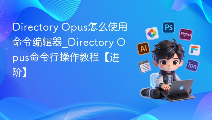 Directory Opus怎么使用命令编辑器_Directory Opus命令行操作教程【进阶】