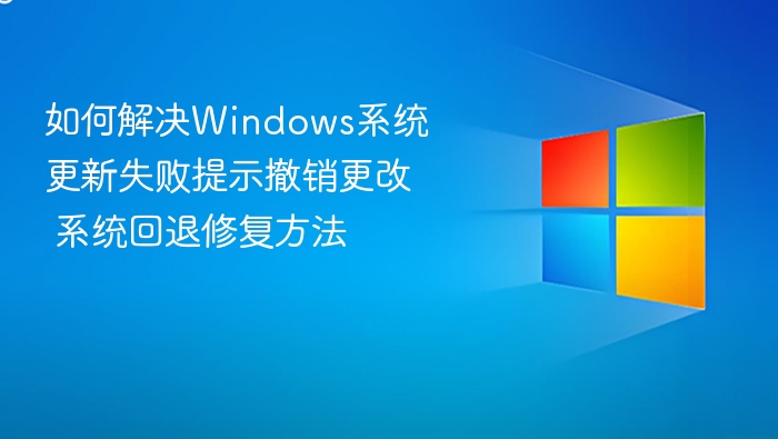 Windows更新失败怎么解决？撤销更改回退修复方法