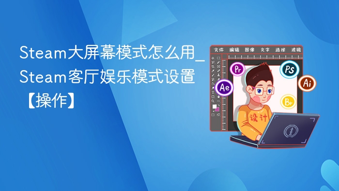 Steam大屏幕模式怎么用_Steam客厅娱乐模式设置【操作】