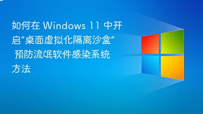 如何在 Windows 11 中开启“桌面虚拟化隔离沙盒” 预防流氓软件感染系统方法