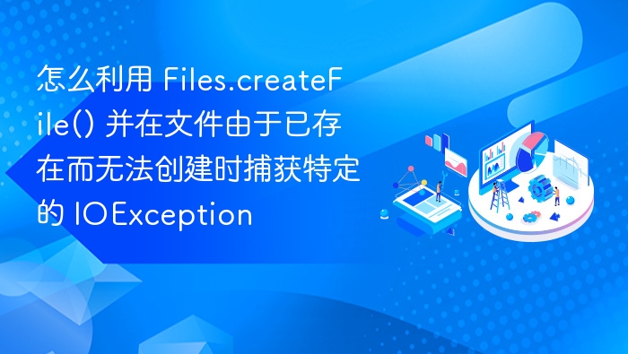 怎么利用 Files.createFile() 并在文件由于已存在而无法创建时捕获特定的 IOException