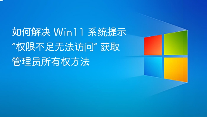 如何解决 Win11 系统提示“权限不足无法访问” 获取管理员所有权方法