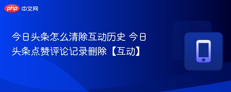 今日头条怎么清除互动历史 今日头条点赞评论记录删除【互动】