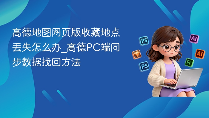 高德地图网页版收藏地点丢失怎么办_高德PC端同步数据找回方法