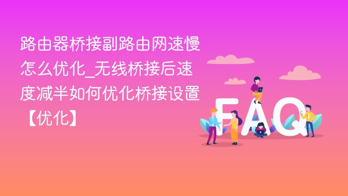 路由器桥接副路由网速慢怎么优化_无线桥接后速度减半如何优化桥接设置【优化】