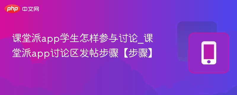 课堂派app学生怎样参与讨论_课堂派app讨论区发帖步骤【步骤】