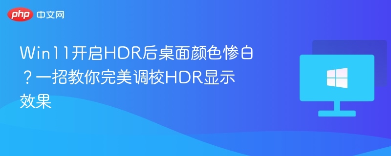 Win11开启HDR后桌面颜色惨白？一招教你完美调校HDR显示效果